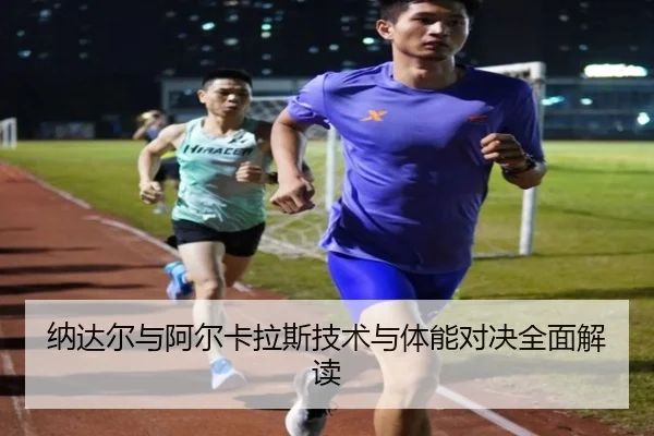 纳达尔与阿尔卡拉斯技术与体能对决全面解读